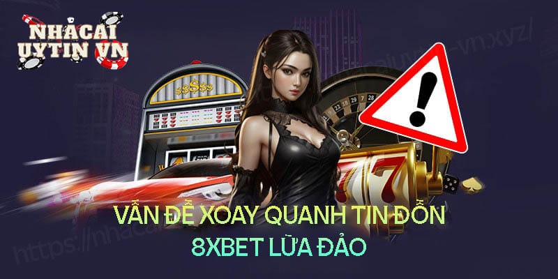 8xbet lừa đảo - Sự thật đằng sau tin đồn 8XBet bị bắt Những vấn đề xoay quanh tin đồn 8XBet lừa đảo